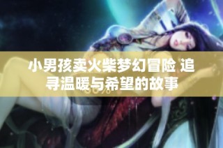 小男孩卖火柴梦幻冒险 追寻温暖与希望的故事
