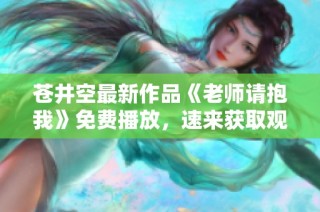 苍井空最新作品《老师请抱我》免费播放，速来获取观看链接！