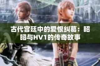 古代宫廷中的爱恨纠葛：昭昭与HV1的传奇故事