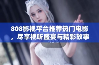 808影视平台推荐热门电影，尽享视听盛宴与精彩故事