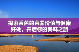 探索香蕉的营养价值与健康好处，开启你的美味之旅