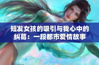短发女孩的吸引与我心中的纠葛：一段都市爱情故事
