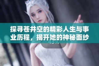 探寻苍井空的精彩人生与事业历程，揭开她的神秘面纱
