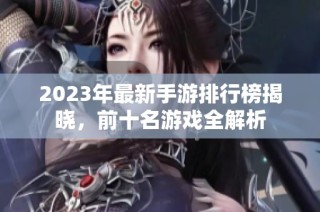 2023年最新手游排行榜揭晓，前十名游戏全解析