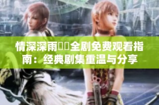 情深深雨濛濛全剧免费观看指南：经典剧集重温与分享