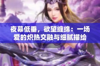 夜幕低垂，欲望缠绵：一场爱的炽热交融与细腻描绘