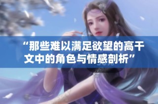 “那些难以满足欲望的高干文中的角色与情感剖析”