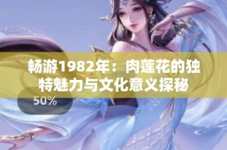 畅游1982年：肉莲花的独特魅力与文化意义探秘