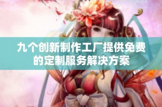 九个创新制作工厂提供免费的定制服务解决方案