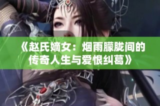 《赵氏嫡女：烟雨朦胧间的传奇人生与爱恨纠葛》