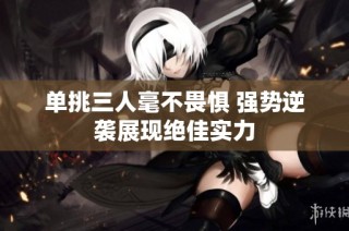 单挑三人毫不畏惧 强势逆袭展现绝佳实力