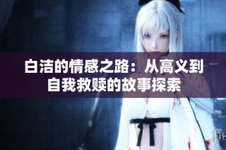 白洁的情感之路：从高义到自我救赎的故事探索
