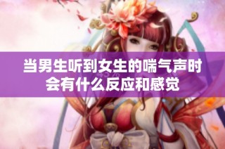 当男生听到女生的喘气声时会有什么反应和感觉