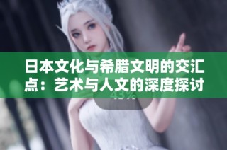 日本文化与希腊文明的交汇点：艺术与人文的深度探讨
