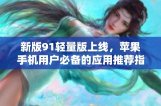 新版91轻量版上线，苹果手机用户必备的应用推荐指南
