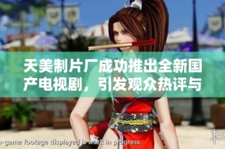 天美制片厂成功推出全新国产电视剧，引发观众热评与期待