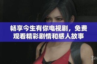 畅享今生有你电视剧，免费观看精彩剧情和感人故事