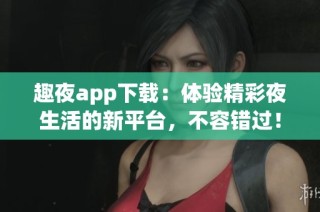 趣夜app下载：体验精彩夜生活的新平台，不容错过！