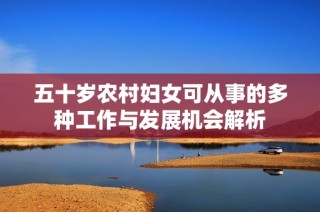 五十岁农村妇女可从事的多种工作与发展机会解析