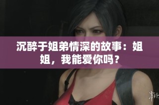 沉醉于姐弟情深的故事：姐姐，我能爱你吗？