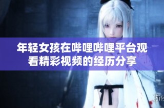 年轻女孩在哔哩哔哩平台观看精彩视频的经历分享