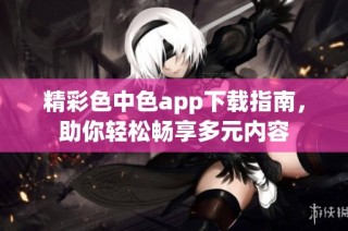精彩色中色app下载指南，助你轻松畅享多元内容