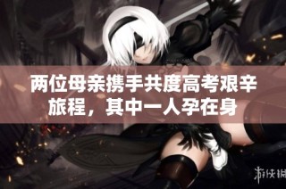 两位母亲携手共度高考艰辛旅程，其中一人孕在身