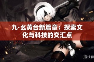 九·幺黄台新篇章：探索文化与科技的交汇点