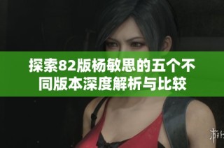 探索82版杨敏思的五个不同版本深度解析与比较