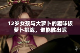 12岁女孩与大萝卜的趣味拔萝卜挑战，谁能胜出呢