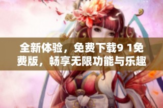 全新体验，免费下载9 1免费版，畅享无限功能与乐趣