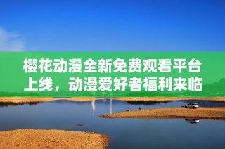 樱花动漫全新免费观看平台上线，动漫爱好者福利来临