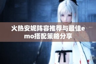 火热安妮阵容推荐与最佳emo搭配策略分享