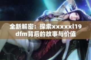全新解密：探索xxxxxl19dfm背后的故事与价值