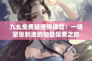 九幺免费版使用体验：一场紧张刺激的加载探索之旅