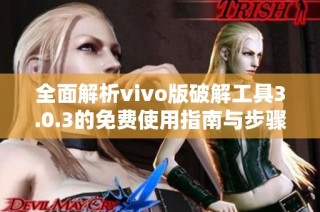 全面解析vivo版破解工具3.0.3的免费使用指南与步骤