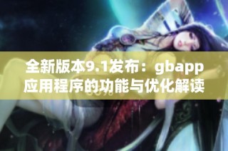 全新版本9.1发布：gbapp应用程序的功能与优化解读