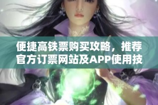 便捷高铁票购买攻略，推荐官方订票网站及APP使用技巧