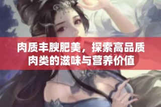 肉质丰腴肥美，探索高品质肉类的滋味与营养价值