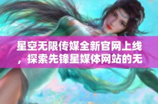 星空无限传媒全新官网上线，探索先锋星媒体网站的无限可能