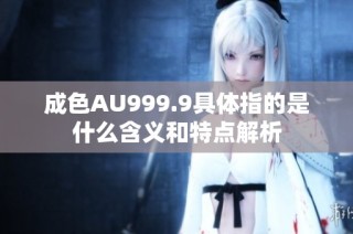 成色AU999.9具体指的是什么含义和特点解析