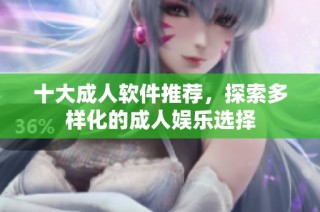 十大成人软件推荐，探索多样化的成人娱乐选择