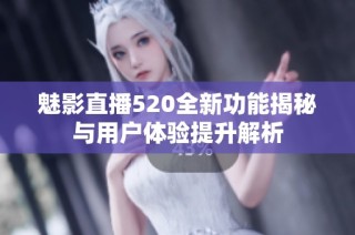 魅影直播520全新功能揭秘与用户体验提升解析