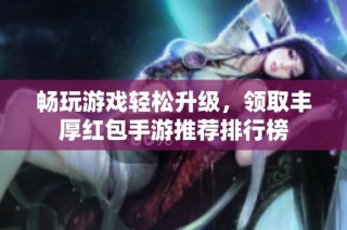 畅玩游戏轻松升级,领取丰厚红包手游推荐排行榜