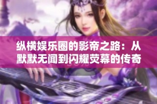 纵横娱乐圈的影帝之路：从默默无闻到闪耀荧幕的传奇故事
