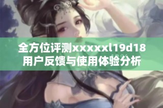全方位评测xxxxxl19d18用户反馈与使用体验分析