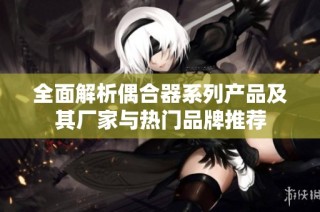全面解析偶合器系列产品及其厂家与热门品牌推荐