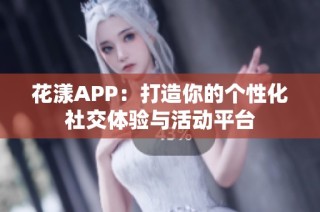 花漾APP：打造你的个性化社交体验与活动平台