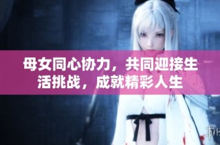母女同心协力，共同迎接生活挑战，成就精彩人生
