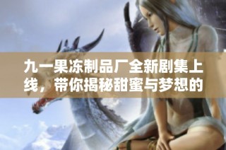 九一果冻制品厂全新剧集上线，带你揭秘甜蜜与梦想的故事